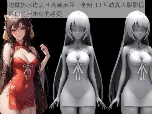 穿旗袍边做奶水边喷 H 高潮麻豆：全新 3D 互动真人版影视，极致体验，给你前所未有的感受