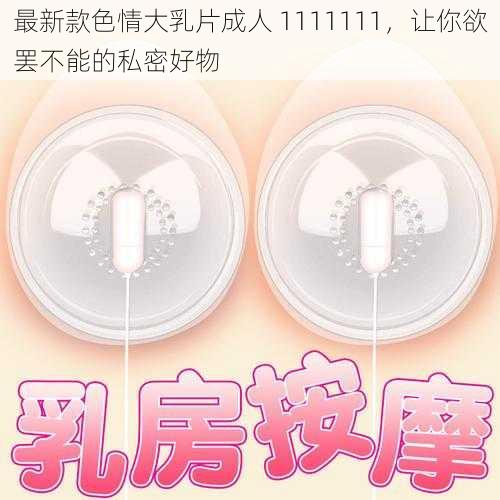 最新款色情大乳片成人 1111111，让你欲罢不能的私密好物