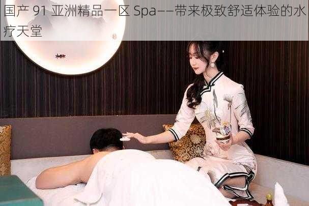 国产 91 亚洲精品一区 Spa——带来极致舒适体验的水疗天堂