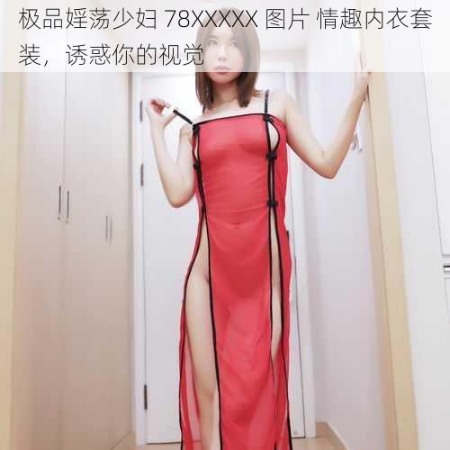 极品婬荡少妇 78XXXXX 图片 情趣内衣套装，诱惑你的视觉