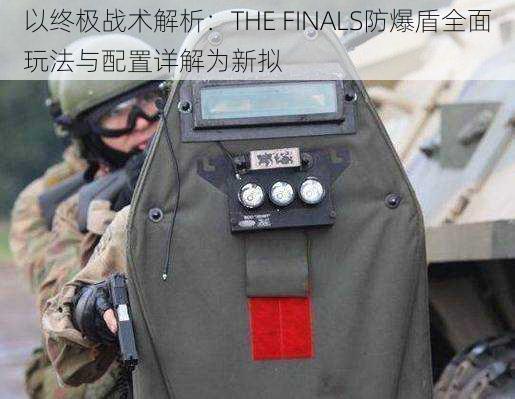 以终极战术解析：THE FINALS防爆盾全面玩法与配置详解为新拟