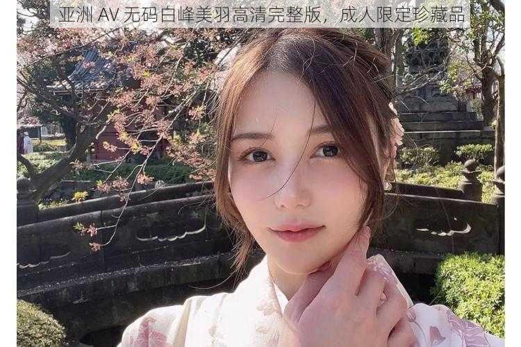 亚洲 AV 无码白峰美羽高清完整版，成人限定珍藏品